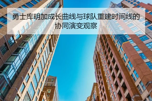 勇士库明加成长曲线与球队重建时间线的协同演变观察